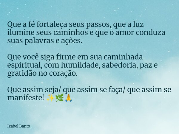 Que a fé fortaleça seus passos, que a luz ilumine seus caminhos e que o amor conduza suas palavras e ações. Que você siga firme em sua caminhada espiritual, com... Frase de Izabel Banto.