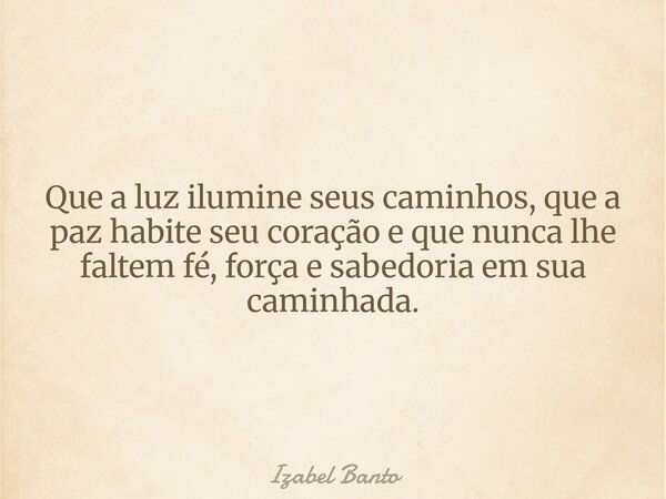 Que a luz ilumine seus caminhos, que a paz habite seu coração e que nunca lhe faltem fé, força e sabedoria em sua caminhada.... Frase de Izabel Banto.