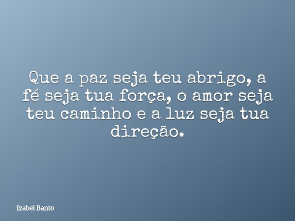 Que a paz seja teu abrigo, a fé seja tua força, o amor seja teu caminho e a luz seja tua direção.... Frase de Izabel Banto.