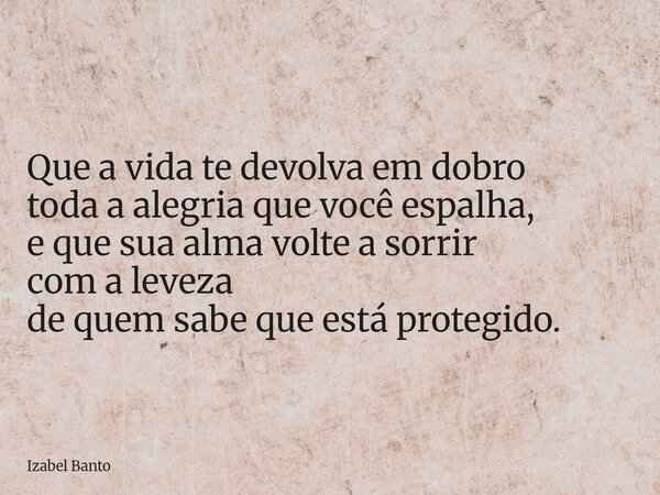 Que a vida te devolva em dobro toda a alegria que você espalha, e que sua alma volte a sorrir com a leveza de quem sabe que está protegido.... Frase de Izabel Banto.