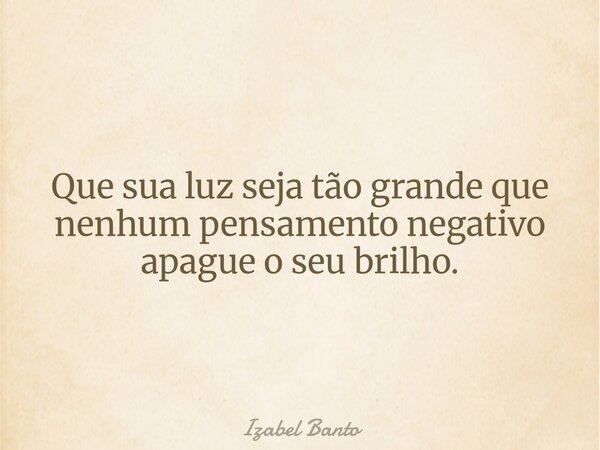 Que sua luz seja tão grande que nenhum pensamento negativo apague o seu brilho.... Frase de Izabel Banto.