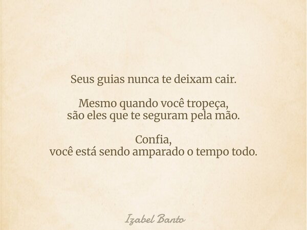 Seus guias nunca te deixam cair. Mesmo quando você tropeça, são eles que te seguram pela mão. Confia, você está sendo amparado o tempo todo.... Frase de Izabel Banto.