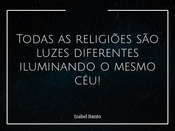 Todas as religiões são luzes diferentes iluminando o mesmo céu!... Frase de Izabel Banto.