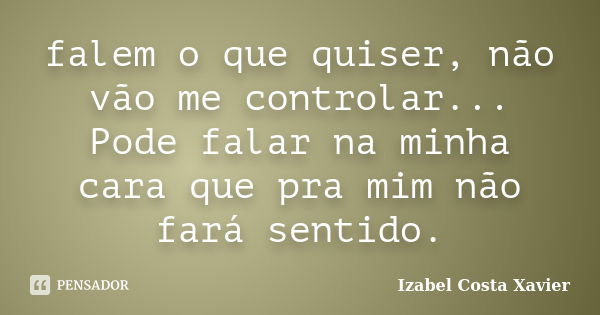 falem o que quiser, não vão me controlar... Pode falar na minha cara que pra mim não fará sentido.... Frase de Izabel Costa Xavier.