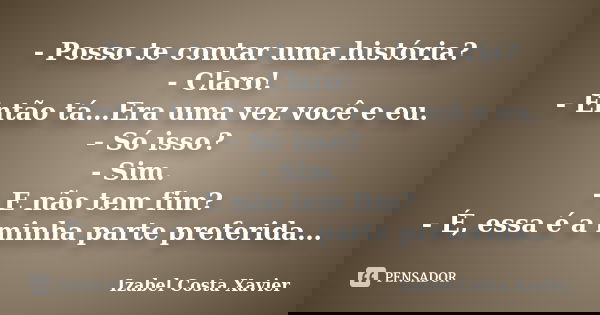 - Posso te contar uma história? - Claro! - Então tá…Era uma vez você e eu. - Só isso? - Sim. - E não tem fim? - É, essa é a minha parte preferida…... Frase de Izabel Costa Xavier.