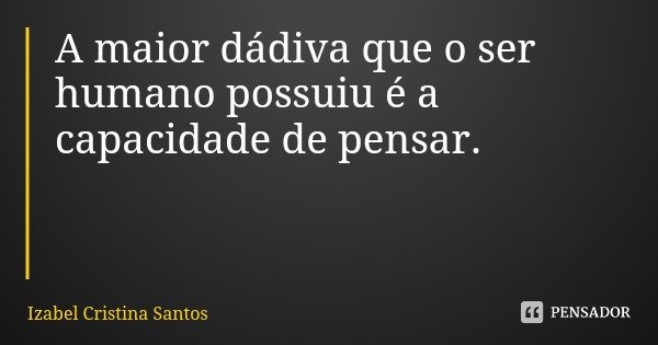 A maior dádiva que o ser humano possuiu é a capacidade de pensar.... Frase de Izabel Cristina Santos.