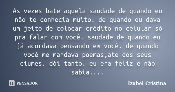 As vezes bate aquela saudade de quando eu não te conhecia muito. de quando eu dava um jeito de colocar crédito no celular só pra falar com você. saudade de quan... Frase de izabel Cristina.