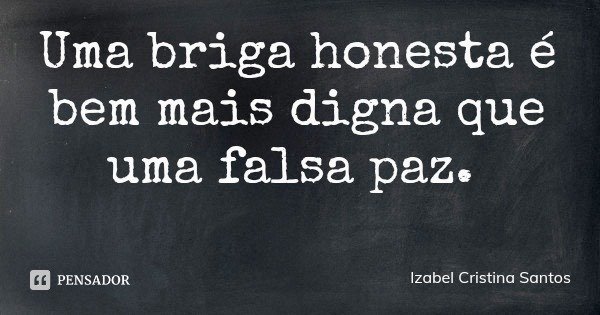 Uma briga honesta é bem mais digna que uma falsa paz.... Frase de Izabel Cristina Santos.