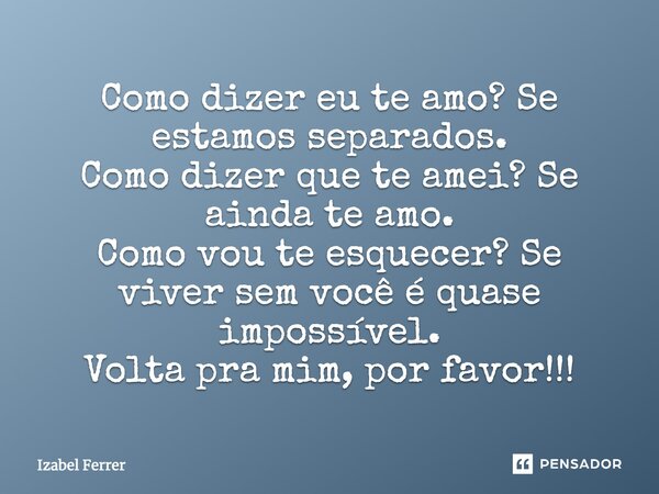 Como dizer eu te amo? Se estamos separados. Como dizer que te amei? Se ainda te amo. Como vou te esquecer? Se viver sem você é quase impossível. Volta para mim,... Frase de Izabel Ferrer.