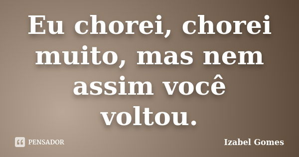 Eu chorei, chorei muito, mas nem assim você voltou.... Frase de Izabel Gomes.