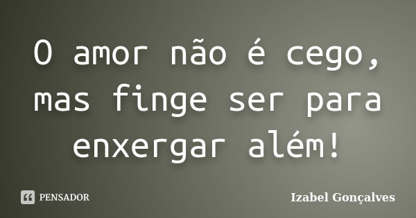 O amor não é cego, mas finge ser para enxergar além!... Frase de Izabel Gonçalves.