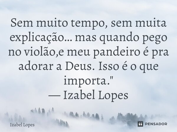 ⁠Sem muito tempo, sem muita explicação… mas quando pego no violão,e meu pandeiro é pra adorar a Deus. Isso é o que importa." — Izabel Lopes... Frase de Izabel Lopes.