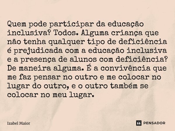 ⁠Quem pode participar da educação inclusiva? Todos. Alguma criança que não tenha qualquer tipo de deficiência é prejudicada com a educação inclusiva e a presenç... Frase de Izabel Maior.