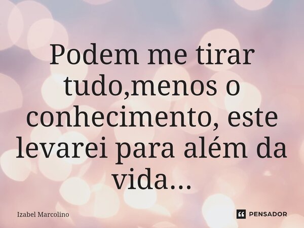 ⁠Podem me tirar tudo,menos o conhecimento, este levarei para além da vida...... Frase de Izabel Marcolino.