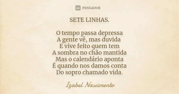 SETE LINHAS. O tempo passa depressa A gente vê, mas duvida E vive feito quem tem A sombra no chão mantida Mas o calendário aponta É quando nos damos conta Do so... Frase de Izabel Nascimento.