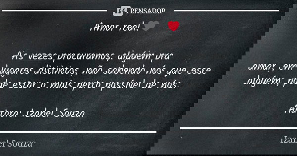 Amor real.❤ As vezes procuramos, alguém pra amar, em lugares distintos, não sabendo nós que esse alguém, pode estar o mais perto possível de nós. Autora: Izabel... Frase de Izabel Souza.