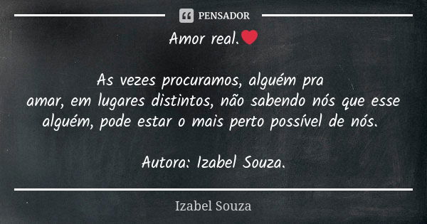 Amor real.❤ As vezes procuramos, alguém pra amar, em lugares distintos, não sabendo nós que esse alguém, pode estar o mais perto possível de nós. Autora: Izabel... Frase de Izabel Souza.