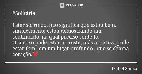 #Solitária Estar sorrindo, não significa que estou bem, simplesmente estou demostrando um sentimento, na qual preciso conte-lo. O sorriso pode estar no rosto, m... Frase de Izabel Souza.