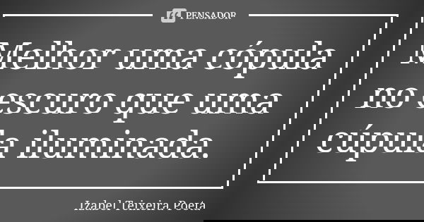 Melhor uma cópula no escuro que uma cúpula iluminada.... Frase de Izabel Teixeira Poeta.