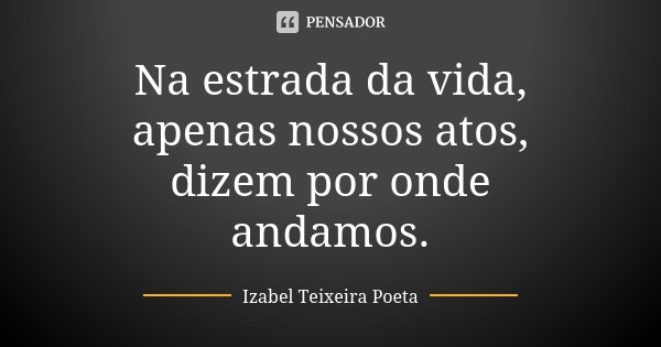 Na estrada da vida, apenas nossos atos, dizem por onde andamos.... Frase de Izabel Teixeira Poeta.