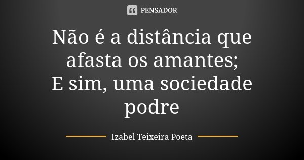 Não é a distância que afasta os amantes; E sim, uma sociedade podre... Frase de Izabel Teixeira Poeta.