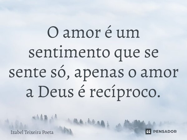 ⁠O amor é um sentimento que se sente só, apenas o amor a Deus é recíproco.... Frase de Izabel Teixeira Poeta.