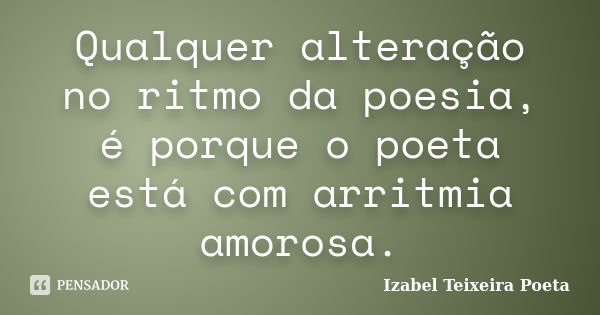 Qualquer alteração no ritmo da poesia, é porque o poeta está com arritmia amorosa.... Frase de Izabel Teixeira Poeta.