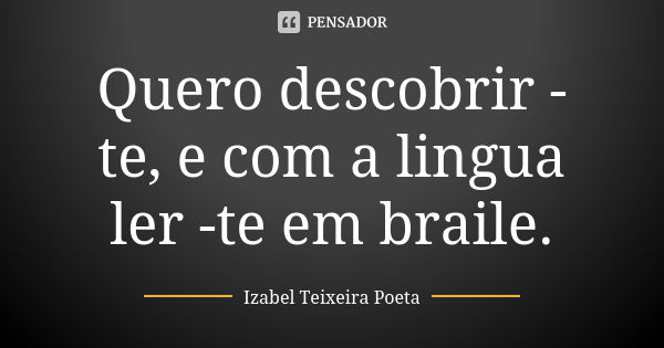 Quero descobrir -te, e com a lingua ler -te em braile.... Frase de Izabel Teixeira Poeta.
