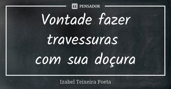 Vontade fazer travessuras com sua doçura... Frase de Izabel Teixeira Poeta.