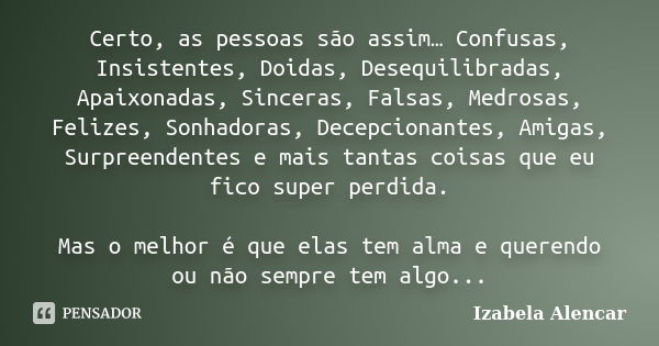 Certo, as pessoas são assim… Confusas, Insistentes, Doidas, Desequilibradas, Apaixonadas, Sinceras, Falsas, Medrosas, Felizes, Sonhadoras, Decepcionantes, Amiga... Frase de Izabela Alencar.