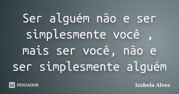 Ser alguém não e ser simplesmente você , mais ser você, não e ser simplesmente alguém... Frase de Izabela Alves.