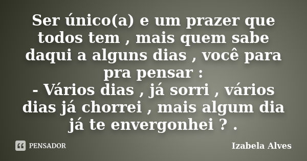 Ser único(a) e um prazer que todos tem , mais quem sabe daqui a alguns dias , você para pra pensar : - Vários dias , já sorri , vários dias já chorrei , mais al... Frase de Izabela Alves.