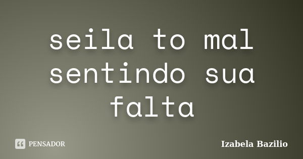 seila to mal sentindo sua falta... Frase de Izabela Bazilio.