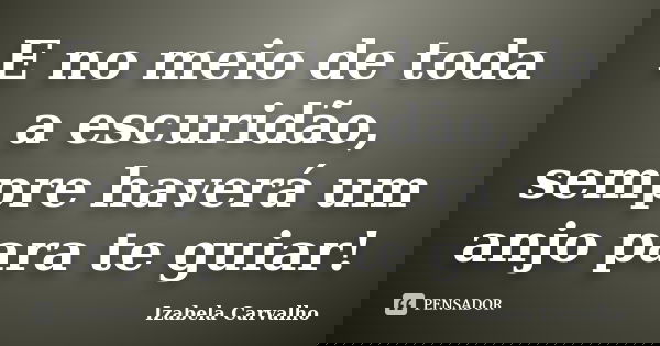 E no meio de toda a escuridão, sempre haverá um anjo para te guiar!... Frase de Izabela Carvalho.