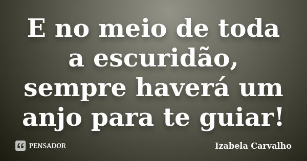 E no meio de toda a escuridão, sempre haverá um anjo para te guiar!... Frase de Izabela Carvalho.