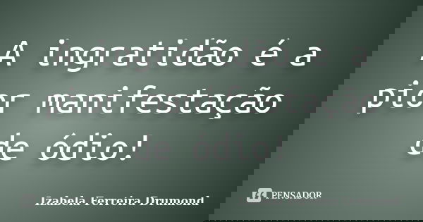 A ingratidão é a pior manifestação de ódio!... Frase de Izabela Ferreira Drumond.