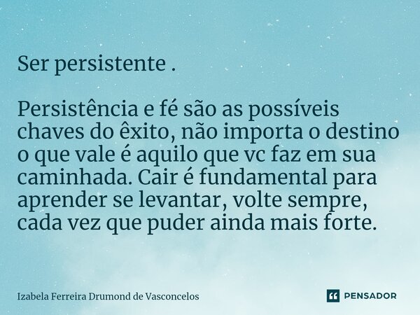 Ser persistente . Persistência e fé são as possíveis chaves do êxito, não importa o destino o que vale é aquilo que vc faz em sua caminhada. Cair é fundamental ... Frase de Izabela Ferreira drumond de Vasconcelos.