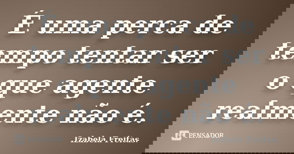 É uma perca de tempo tentar ser o que agente realmente não é.... Frase de Izabela Freitas..