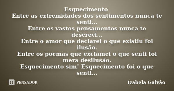 Esquecimento Entre as extremidades dos sentimentos nunca te senti... Entre os vastos pensamentos nunca te descrevi... Entre o amor que declarei o que existiu fo... Frase de Izabela Galvão.