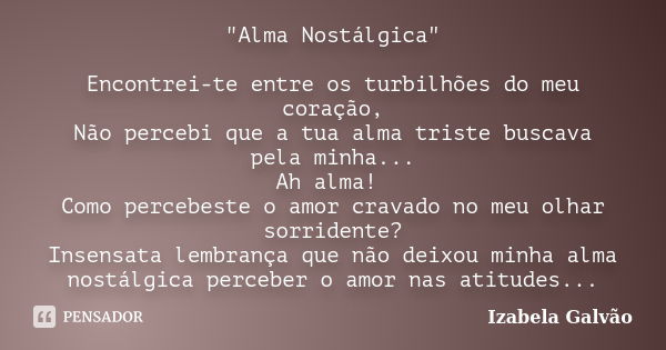 "Alma Nostálgica" Encontrei-te entre os turbilhões do meu coração, Não percebi que a tua alma triste buscava pela minha... Ah alma! Como percebeste o ... Frase de Izabela Galvão.