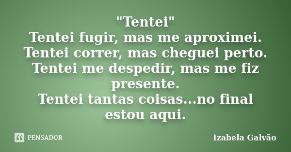 "Tentei" Tentei fugir, mas me aproximei. Tentei correr, mas cheguei perto. Tentei me despedir, mas me fiz presente. Tentei tantas coisas...no final es... Frase de Izabela Galvão.