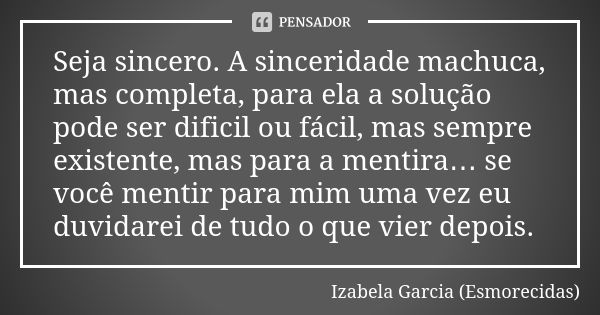 Seja sincero. A sinceridade machuca, mas completa, para ela a solução pode ser dificil ou fácil, mas sempre existente, mas para a mentira… se você mentir para m... Frase de Izabela Garcia (Esmorecidas).