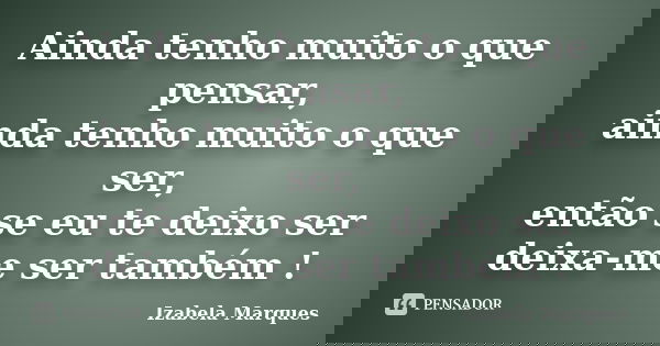 Ainda tenho muito o que pensar, ainda tenho muito o que ser, então se eu te deixo ser deixa-me ser também !... Frase de Izabela Marques.