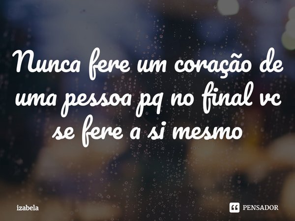 ⁠Nunca fere um coração de uma pessoa pq no final vc se fere a si mesmo... Frase de izabela.
