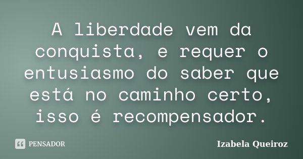 A liberdade vem da conquista, e requer o entusiasmo do saber que está no caminho certo, isso é recompensador.... Frase de Izabela Queiroz.
