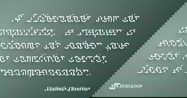 A liberdade vem da conquista, e requer o entusiasmo do saber que está no caminho certo, isso é recompensador.... Frase de Izabela Queiroz.