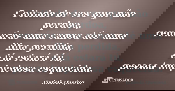 Coitado de vos que não perdoa, remarás uma canoa até uma ilha perdida, e lá estará tú, pessoa impiedosa esquecida.... Frase de Izabela Queiroz.