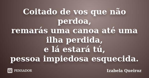 Coitado de vos que não perdoa, remarás uma canoa até uma ilha perdida, e lá estará tú, pessoa impiedosa esquecida.... Frase de Izabela Queiroz.