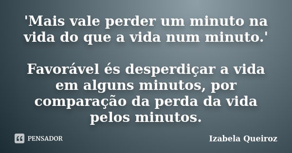 'Mais vale perder um minuto na vida do que a vida num minuto.' Favorável és desperdiçar a vida em alguns minutos, por comparação da perda da vida pelos minutos.... Frase de Izabela Queiroz.