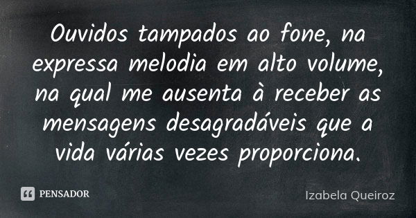 Ouvidos tampados ao fone, na expressa melodia em alto volume, na qual me ausenta à receber as mensagens desagradáveis que a vida várias vezes proporciona.... Frase de Izabela Queiroz.